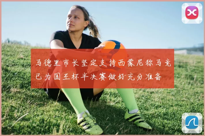 马德里市长坚定支持西蒙尼称马竞已为国王杯半决赛做好充分准备