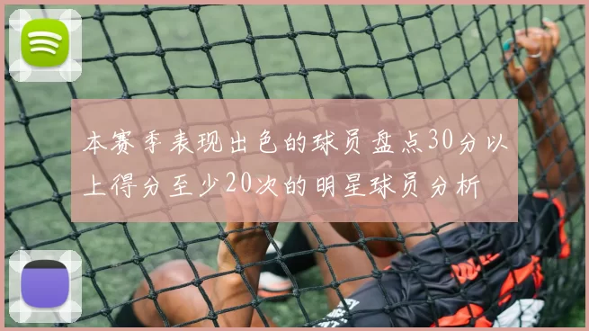 本赛季表现出色的球员盘点30分以上得分至少20次的明星球员分析