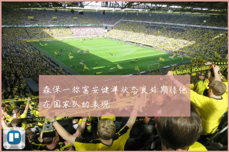 森保一称富安健洋状态良好期待他在国家队的表现