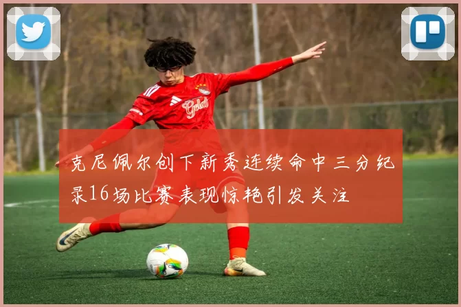 克尼佩尔创下新秀连续命中三分纪录16场比赛表现惊艳引发关注