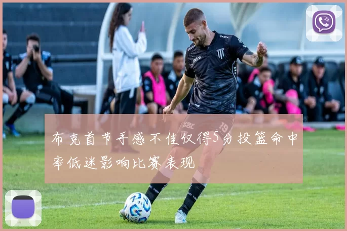 布克首节手感不佳仅得5分投篮命中率低迷影响比赛表现