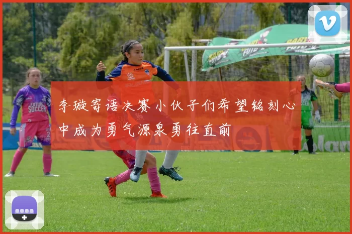 李璇寄语决赛小伙子们希望铭刻心中成为勇气源泉勇往直前