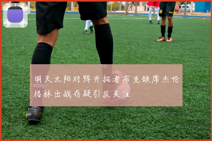 明天太阳对阵开拓者布克缺席杰伦格林出战存疑引发关注