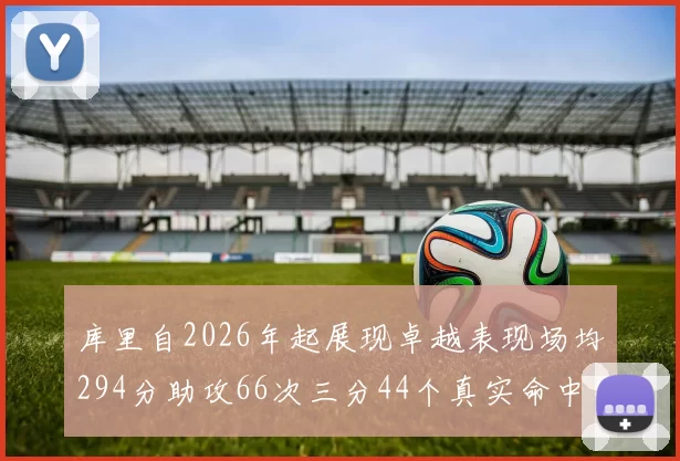 库里自2026年起展现卓越表现场均294分助攻66次三分44个真实命中率高达637