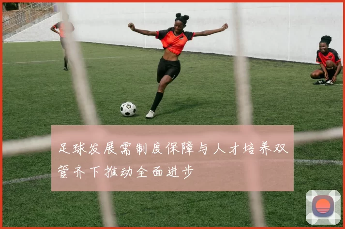 足球发展需制度保障与人才培养双管齐下推动全面进步