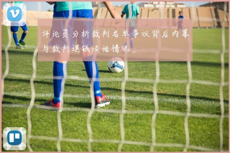 评论员分析裁判名单争议背后内幕与裁判退钱谈话情况