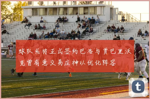 球队或将正式签约巴洛与贾巴里沃克曾有意交易庄神以优化阵容