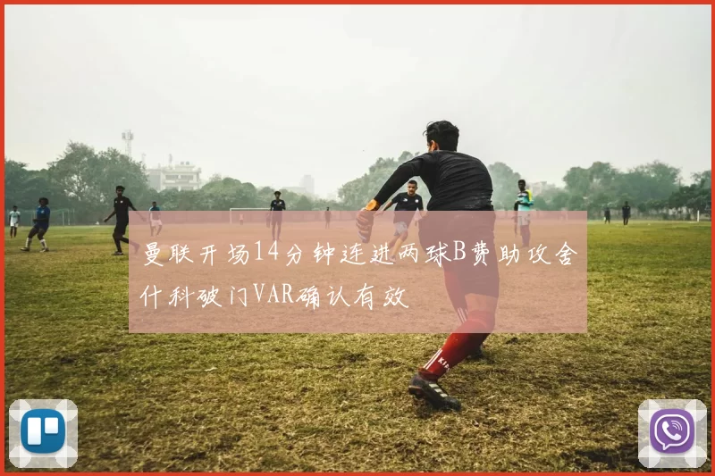 曼联开场14分钟连进两球B费助攻舍什科破门VAR确认有效