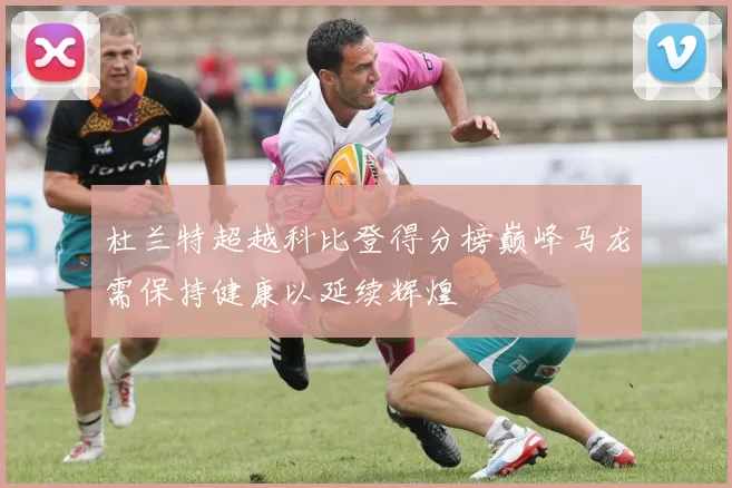杜兰特超越科比登得分榜巅峰马龙需保持健康以延续辉煌